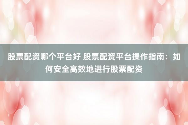 股票配資哪個平臺好 股票配資平臺操作指南：如何安全高效地進行股票配資