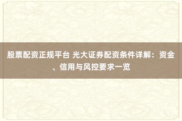 股票配資正規(guī)平臺(tái) 光大證券配資條件詳解：資金、信用與風(fēng)控要求一覽