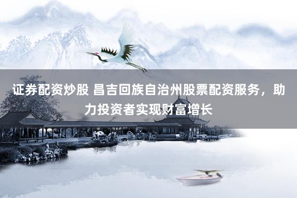 證券配資炒股 昌吉回族自治州股票配資服務(wù)，助力投資者實現(xiàn)財富增長