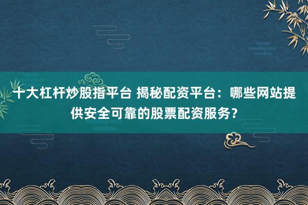 十大杠桿炒股指平臺 揭秘配資平臺：哪些網(wǎng)站提供安全可靠的股票配資服務(wù)？