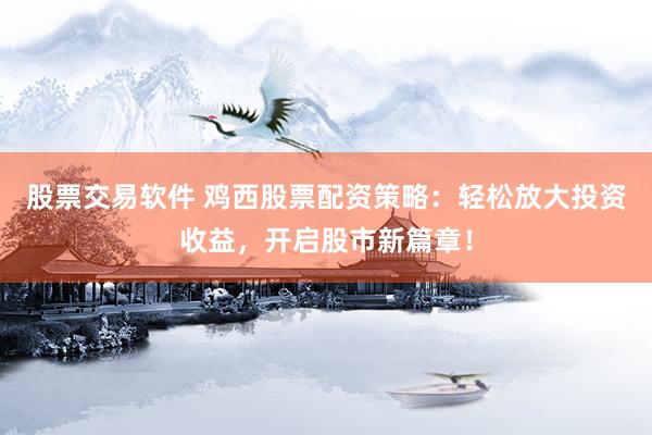 股票交易軟件 雞西股票配資策略：輕松放大投資收益，開啟股市新篇章！