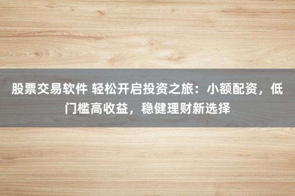 股票交易軟件 輕松開啟投資之旅：小額配資，低門檻高收益，穩(wěn)健理財新選擇