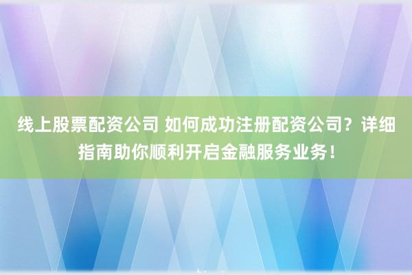 線上股票配資公司 如何成功注冊配資公司？詳細指南助你順利開啟金融服務(wù)業(yè)務(wù)！
