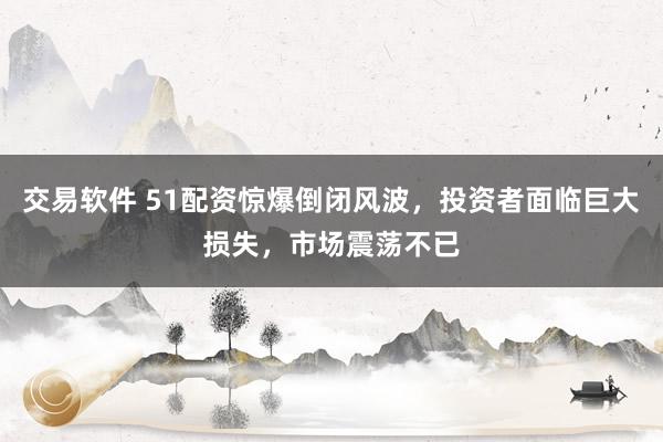 交易軟件 51配資驚爆倒閉風(fēng)波，投資者面臨巨大損失，市場震蕩不已