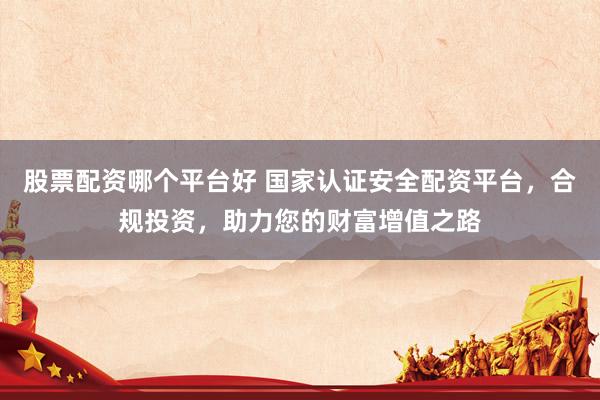 股票配資哪個(gè)平臺(tái)好 國(guó)家認(rèn)證安全配資平臺(tái)，合規(guī)投資，助力您的財(cái)富增值之路