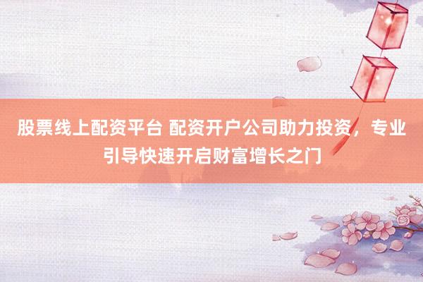 股票線上配資平臺 配資開戶公司助力投資，專業(yè)引導(dǎo)快速開啟財(cái)富增長之門
