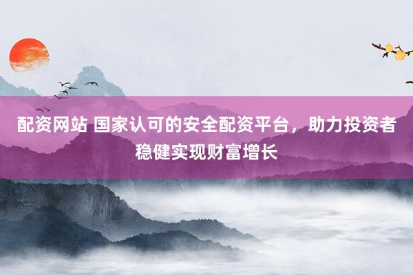 配資網(wǎng)站 國家認可的安全配資平臺，助力投資者穩(wěn)健實現(xiàn)財富增長