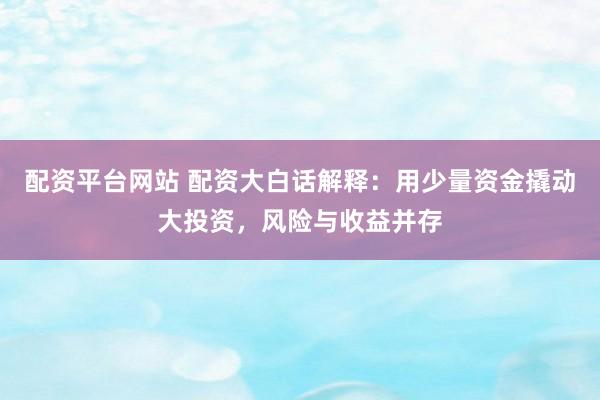 配資平臺網(wǎng)站 配資大白話解釋：用少量資金撬動大投資，風險與收益并存