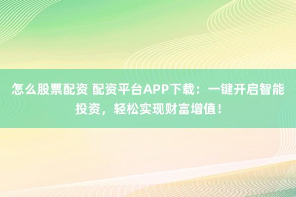 怎么股票配資 配資平臺(tái)APP下載：一鍵開(kāi)啟智能投資，輕松實(shí)現(xiàn)財(cái)富增值！