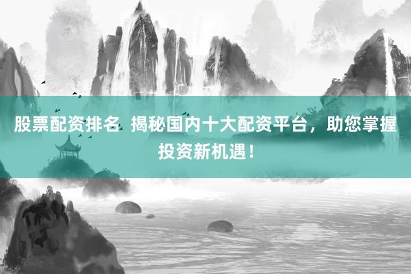 股票配資排名  揭秘國內(nèi)十大配資平臺，助您掌握投資新機(jī)遇！