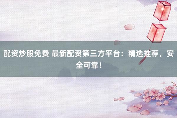 配資炒股免費(fèi) 最新配資第三方平臺：精選推薦，安全可靠！
