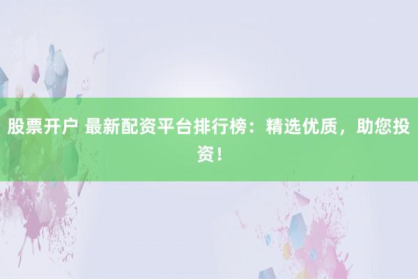股票開(kāi)戶 最新配資平臺(tái)排行榜：精選優(yōu)質(zhì)，助您投資！