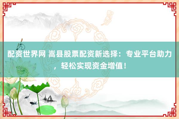 配資世界網(wǎng) 嵩縣股票配資新選擇：專業(yè)平臺(tái)助力，輕松實(shí)現(xiàn)資金增值！