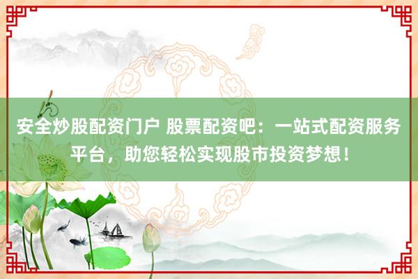 安全炒股配資門戶 股票配資吧：一站式配資服務(wù)平臺，助您輕松實現(xiàn)股市投資夢想！