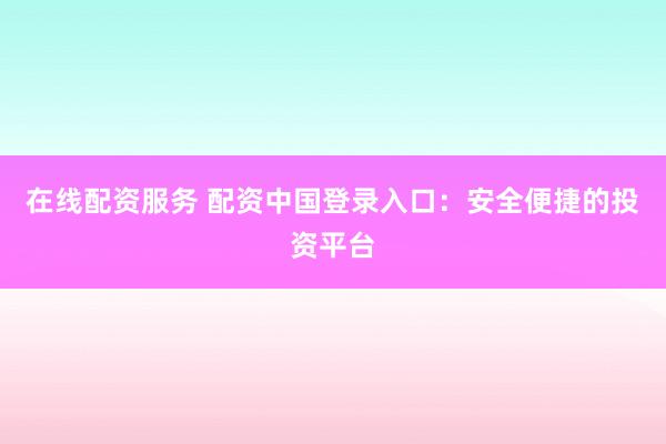 在線配資服務(wù) 配資中國(guó)登錄入口：安全便捷的投資平臺(tái)