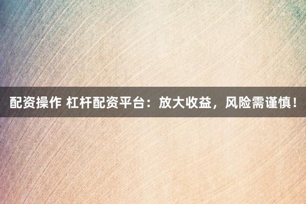 配資操作 杠桿配資平臺：放大收益，風險需謹慎！