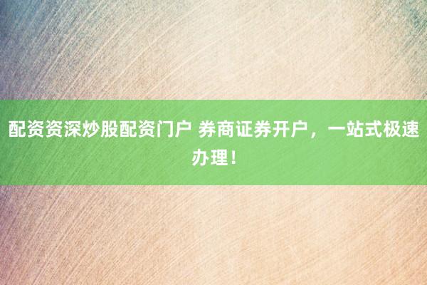 配資資深炒股配資門戶 券商證券開戶，一站式極速辦理！