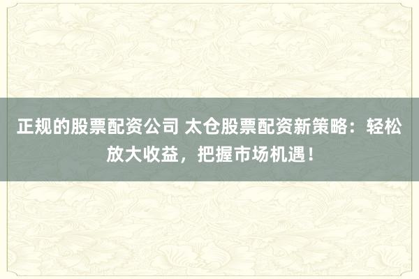 正規(guī)的股票配資公司 太倉股票配資新策略：輕松放大收益，把握市場機遇！