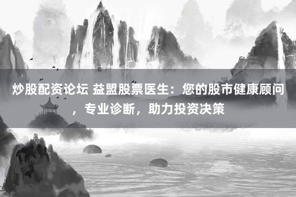 炒股配資論壇 益盟股票醫(yī)生：您的股市健康顧問，專業(yè)診斷，助力投資決策