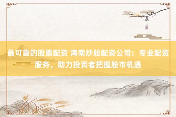 最可靠的股票配資 海南炒股配資公司：專業(yè)配資服務(wù)，助力投資者把握股市機(jī)遇