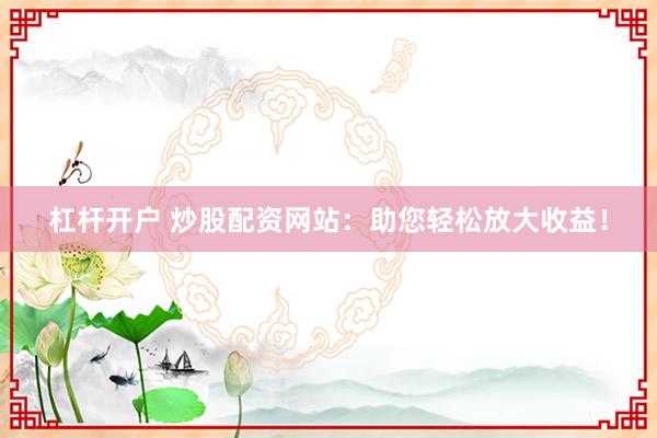 杠桿開戶 炒股配資網(wǎng)站：助您輕松放大收益！