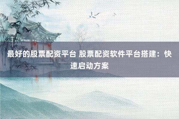 最好的股票配資平臺 股票配資軟件平臺搭建：快速啟動方案