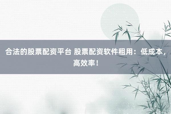 合法的股票配資平臺 股票配資軟件租用：低成本，高效率！