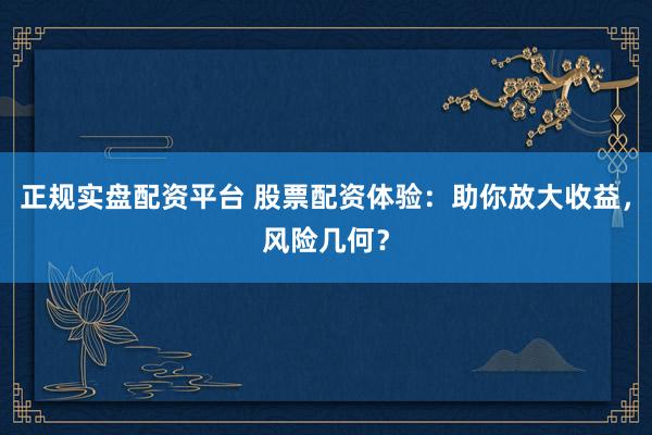 正規(guī)實盤配資平臺 股票配資體驗：助你放大收益，風險幾何？