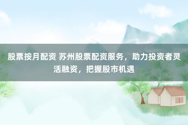 股票按月配資 蘇州股票配資服務(wù)，助力投資者靈活融資，把握股市機(jī)遇