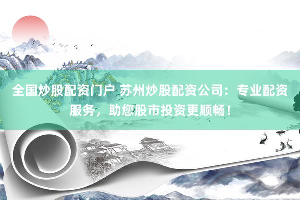 全國炒股配資門戶 蘇州炒股配資公司：專業(yè)配資服務(wù)，助您股市投資更順暢！
