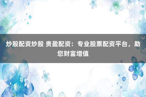 炒股配資炒股 貴盈配資：專業(yè)股票配資平臺，助您財富增值