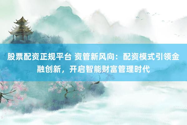 股票配資正規(guī)平臺(tái) 資管新風(fēng)向：配資模式引領(lǐng)金融創(chuàng)新，開啟智能財(cái)富管理時(shí)代