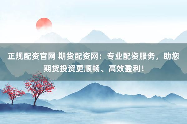 正規(guī)配資官網(wǎng) 期貨配資網(wǎng)：專業(yè)配資服務(wù)，助您期貨投資更順暢、高效盈利！