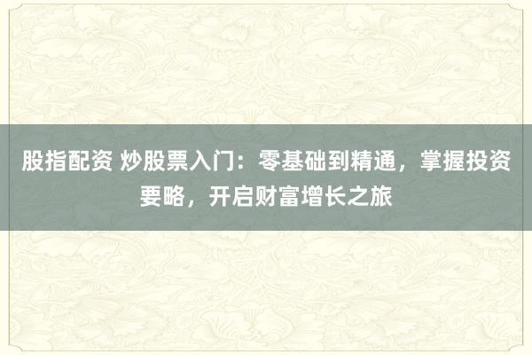 股指配資 炒股票入門(mén)：零基礎(chǔ)到精通，掌握投資要略，開(kāi)啟財(cái)富增長(zhǎng)之旅