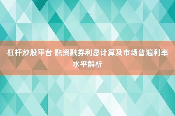 杠桿炒股平臺 融資融券利息計算及市場普遍利率水平解析