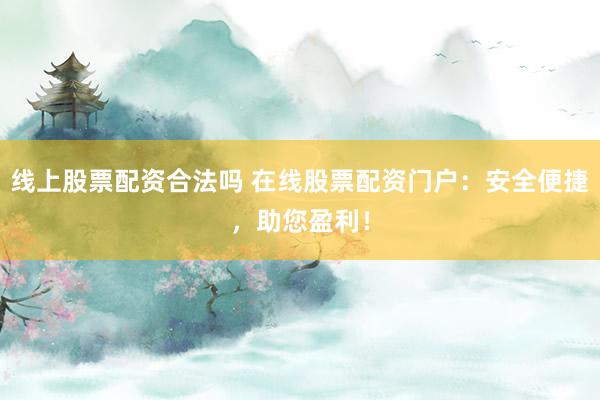 線上股票配資合法嗎 在線股票配資門戶：安全便捷，助您盈利！