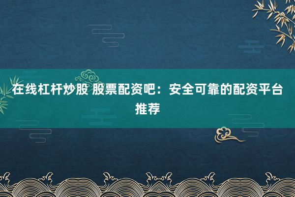 在線杠桿炒股 股票配資吧：安全可靠的配資平臺(tái)推薦