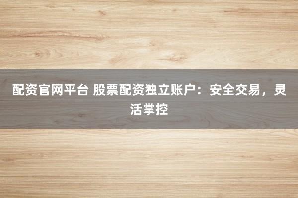 配資官網(wǎng)平臺 股票配資獨立賬戶：安全交易，靈活掌控