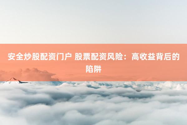 安全炒股配資門戶 股票配資風(fēng)險(xiǎn)：高收益背后的陷阱