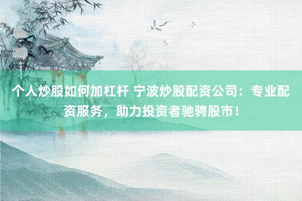 個(gè)人炒股如何加杠桿 寧波炒股配資公司：專業(yè)配資服務(wù)，助力投資者馳騁股市！