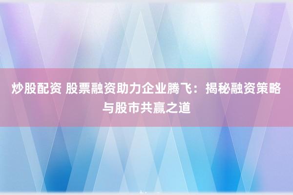 炒股配資 股票融資助力企業(yè)騰飛：揭秘融資策略與股市共贏之道