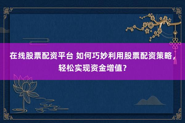 在線股票配資平臺 如何巧妙利用股票配資策略，輕松實現資金增值？