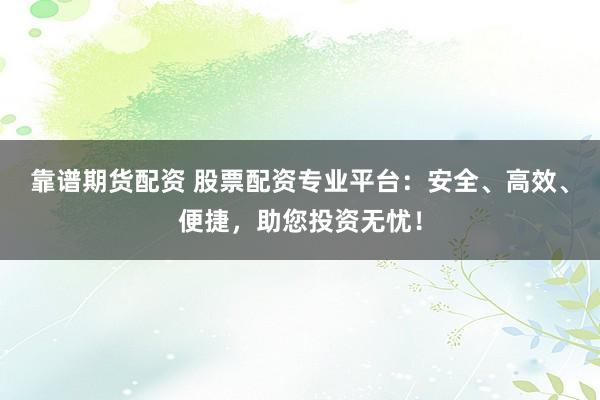 靠譜期貨配資 股票配資專業(yè)平臺：安全、高效、便捷，助您投資無憂！