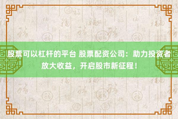 股票可以杠桿的平臺(tái) 股票配資公司：助力投資者放大收益，開啟股市新征程！