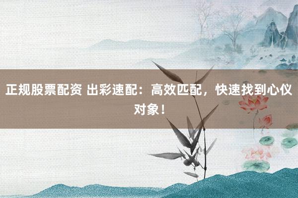 正規(guī)股票配資 出彩速配：高效匹配，快速找到心儀對(duì)象！