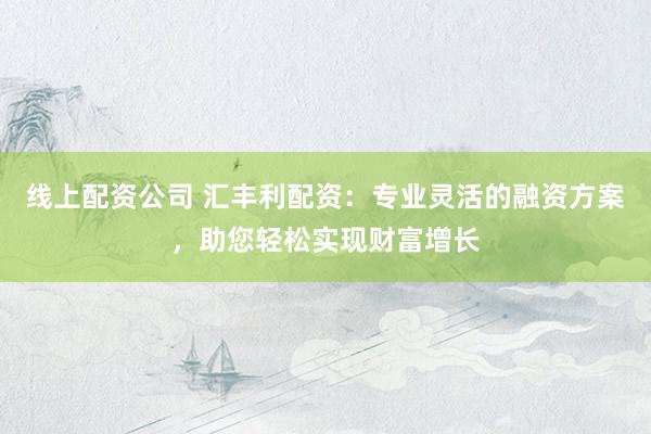 線上配資公司 匯豐利配資：專業(yè)靈活的融資方案，助您輕松實(shí)現(xiàn)財(cái)富增長(zhǎng)