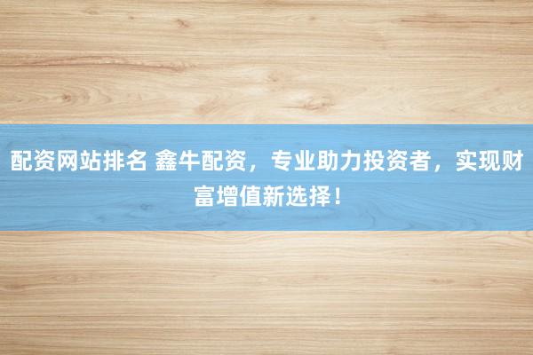 配資網(wǎng)站排名 鑫牛配資，專業(yè)助力投資者，實(shí)現(xiàn)財(cái)富增值新選擇！