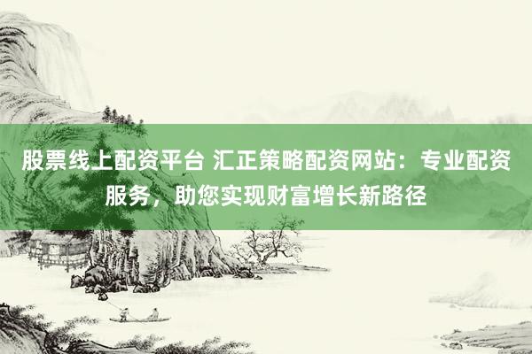 股票線上配資平臺 匯正策略配資網(wǎng)站：專業(yè)配資服務(wù)，助您實現(xiàn)財富增長新路徑