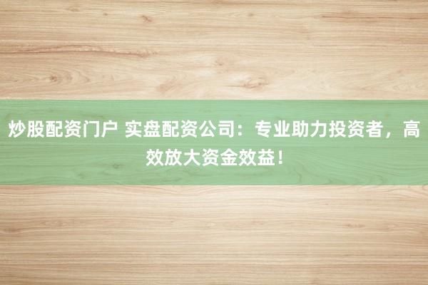 炒股配資門戶 實(shí)盤配資公司：專業(yè)助力投資者，高效放大資金效益！