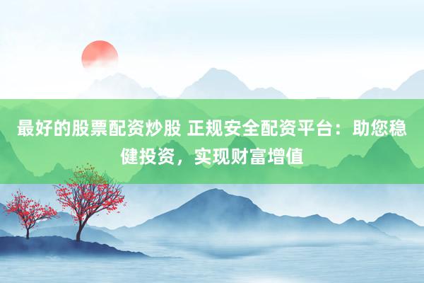最好的股票配資炒股 正規(guī)安全配資平臺：助您穩(wěn)健投資，實現(xiàn)財富增值